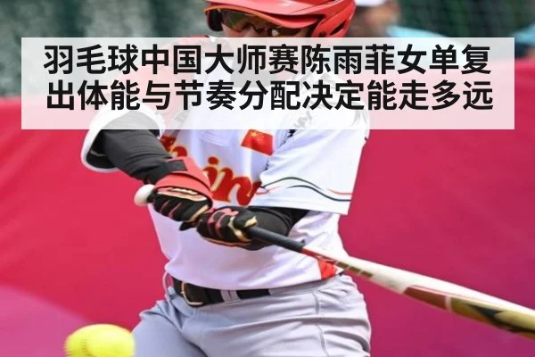 羽毛球中国大师赛陈雨菲女单复出体能与节奏分配决定能走多远