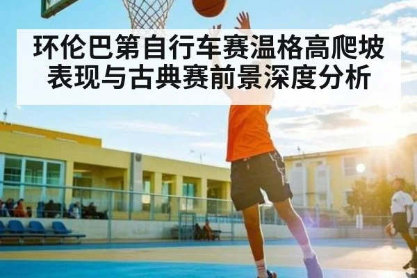 环伦巴第自行车赛温格高爬坡表现与古典赛前景深度分析