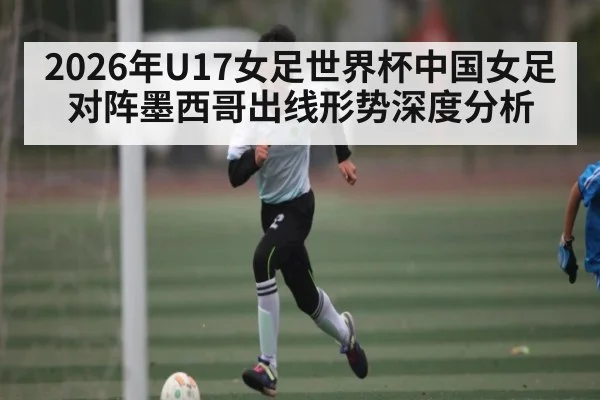 2026年U17女足世界杯中国女足对阵墨西哥出线形势深度分析