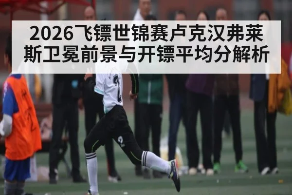 2026飞镖世锦赛卢克汉弗莱斯卫冕前景与开镖平均分解析