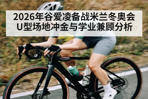 2026年谷爱凌备战米兰冬奥会U型场地冲金与学业兼顾分析